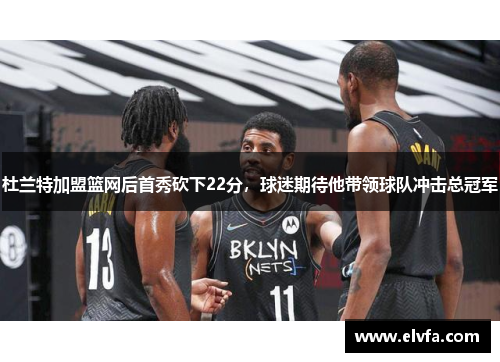杜兰特加盟篮网后首秀砍下22分，球迷期待他带领球队冲击总冠军