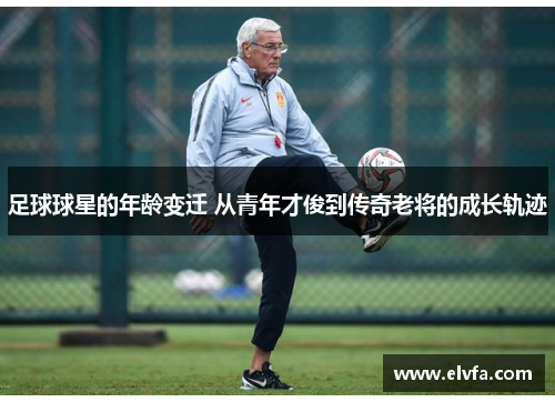足球球星的年龄变迁 从青年才俊到传奇老将的成长轨迹
