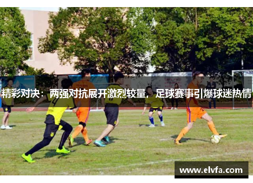 精彩对决：两强对抗展开激烈较量，足球赛事引爆球迷热情