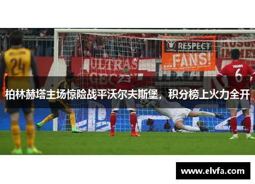 柏林赫塔主场惊险战平沃尔夫斯堡，积分榜上火力全开