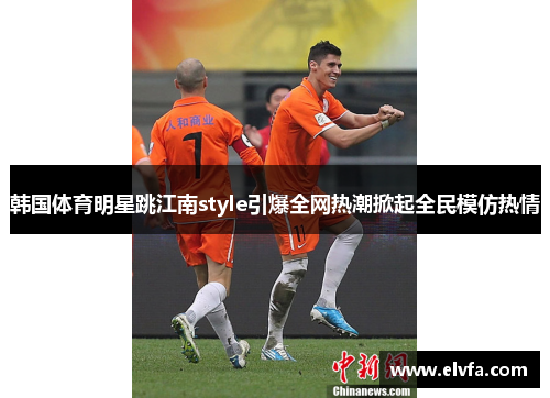 韩国体育明星跳江南style引爆全网热潮掀起全民模仿热情