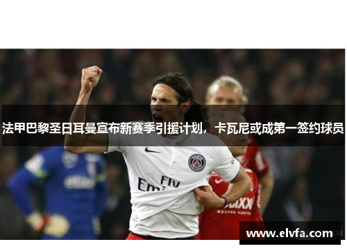 法甲巴黎圣日耳曼宣布新赛季引援计划，卡瓦尼或成第一签约球员