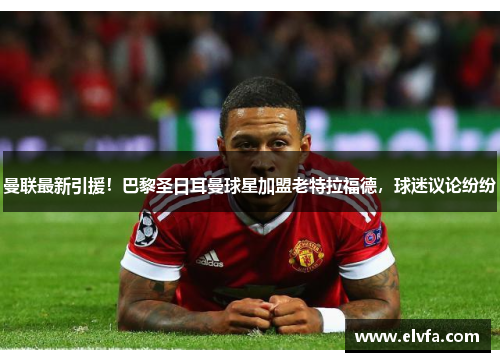 曼联最新引援!巴黎圣日耳曼球星加盟老特拉福德,球迷议论纷纷