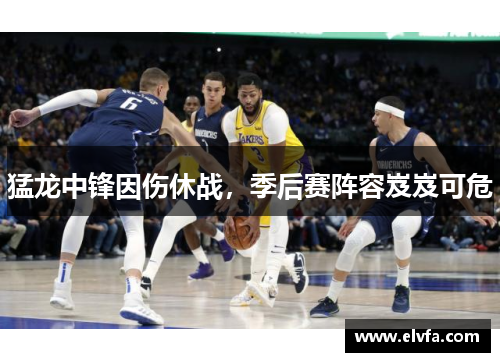 猛龙中锋因伤休战,季后赛阵容岌岌可危