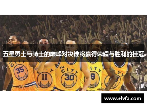 五星勇士与骑士的巅峰对决谁将赢得荣耀与胜利的桂冠
