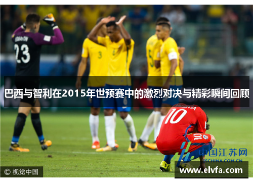 巴西与智利在2015年世预赛中的激烈对决与精彩瞬间回顾