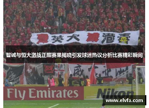 智诚与恒大激战正酣赛果揭晓引发球迷热议分析比赛精彩瞬间