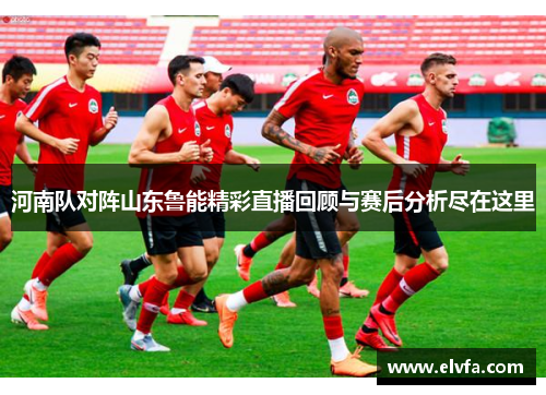 河南队对阵山东鲁能精彩直播回顾与赛后分析尽在这里