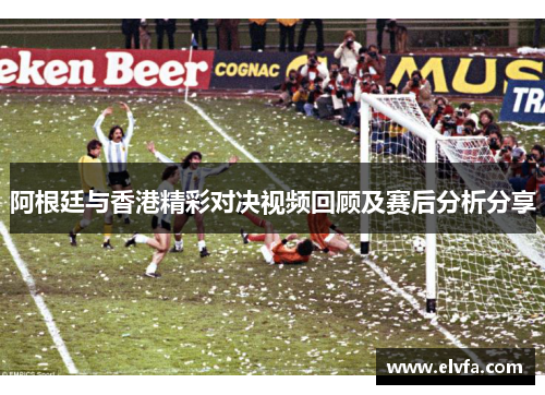 阿根廷与香港精彩对决视频回顾及赛后分析分享
