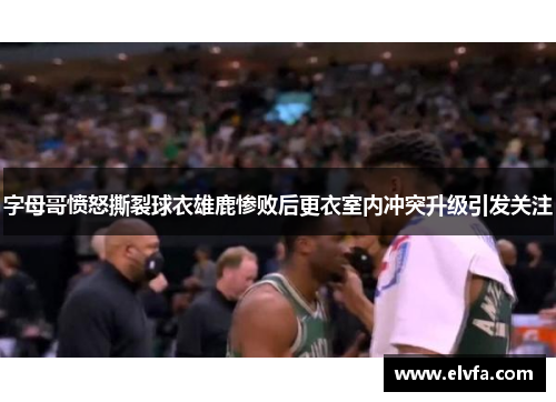 字母哥愤怒撕裂球衣雄鹿惨败后更衣室内冲突升级引发关注
