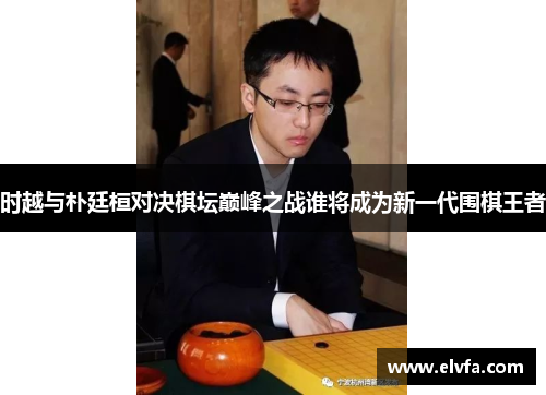 时越与朴廷桓对决棋坛巅峰之战谁将成为新一代围棋王者