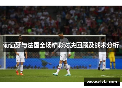 葡萄牙与法国全场精彩对决回顾及战术分析