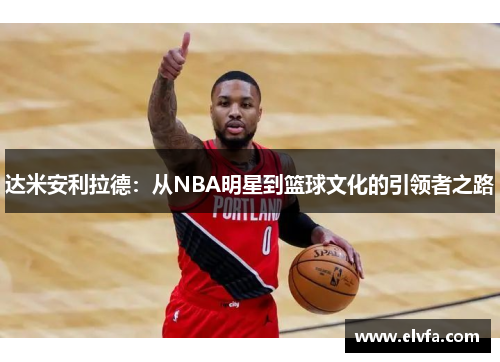达米安利拉德：从NBA明星到篮球文化的引领者之路
