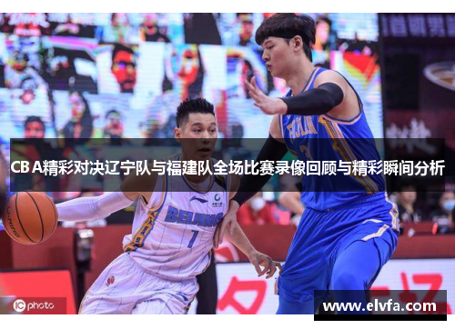 CBA精彩对决辽宁队与福建队全场比赛录像回顾与精彩瞬间分析