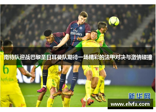 南特队迎战巴黎圣日耳曼队期待一场精彩的法甲对决与激情碰撞